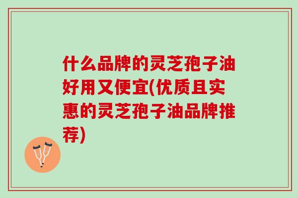 什么品牌的灵芝孢子油好用又便宜(优质且实惠的灵芝孢子油品牌推荐)