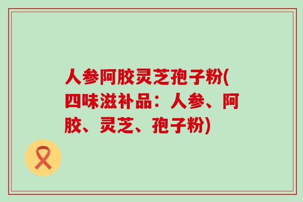 人参阿胶灵芝孢子粉(四味滋补品：人参、阿胶、灵芝、孢子粉)