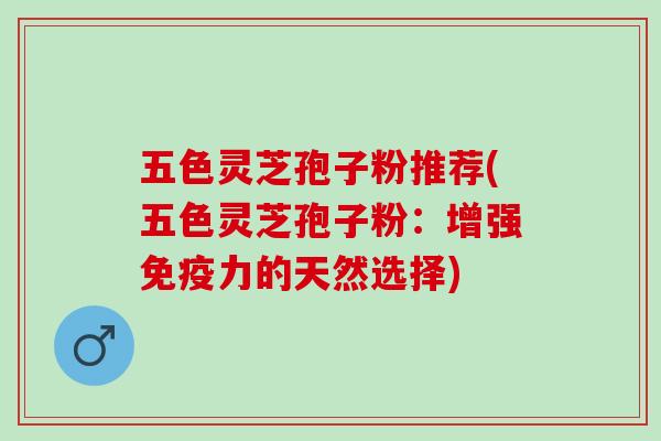 五色灵芝孢子粉推荐(五色灵芝孢子粉：增强免疫力的天然选择)