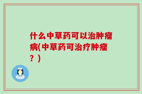 什么中草药可以治肿瘤病(中草药可治疗肿瘤？)