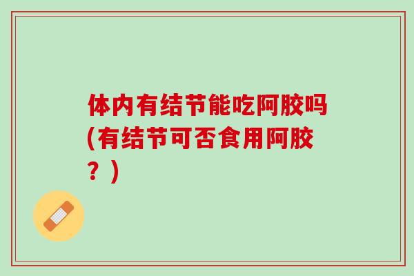 体内有结节能吃阿胶吗(有结节可否食用阿胶？)