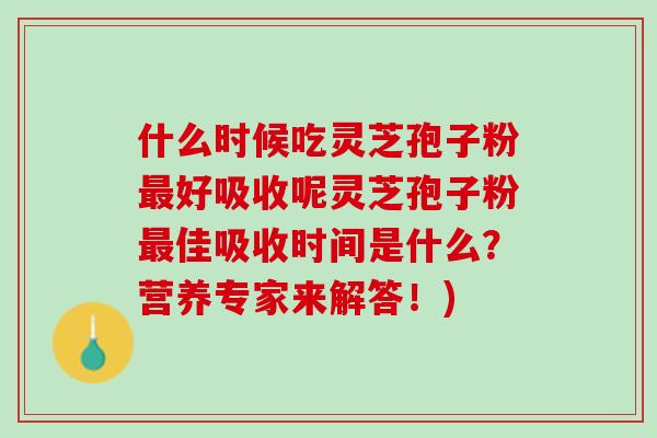 什么时候吃灵芝孢子粉最好吸收呢灵芝孢子粉最佳吸收时间是什么？营养专家来解答！)