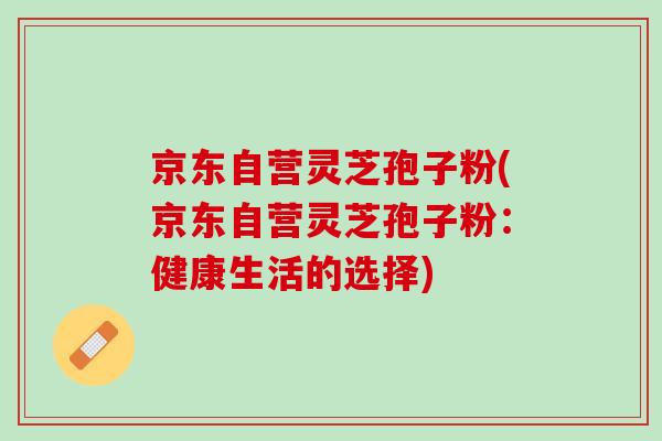 京东自营灵芝孢子粉(京东自营灵芝孢子粉：健康生活的选择)