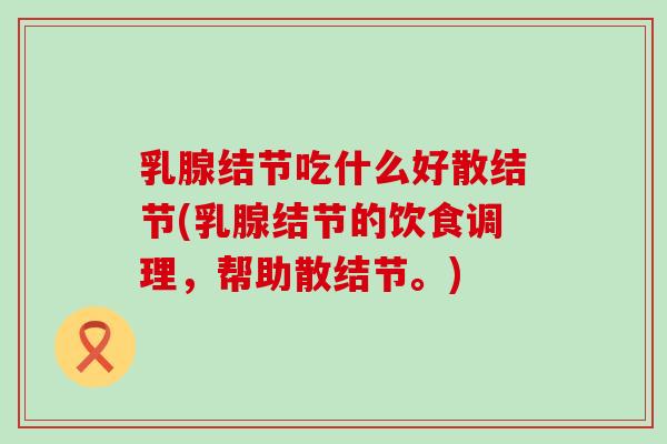 乳腺结节吃什么好散结节(乳腺结节的饮食调理，帮助散结节。)