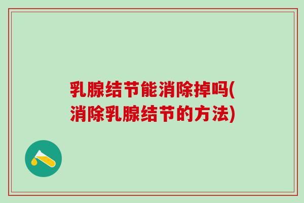 乳腺结节能消除掉吗(消除乳腺结节的方法)