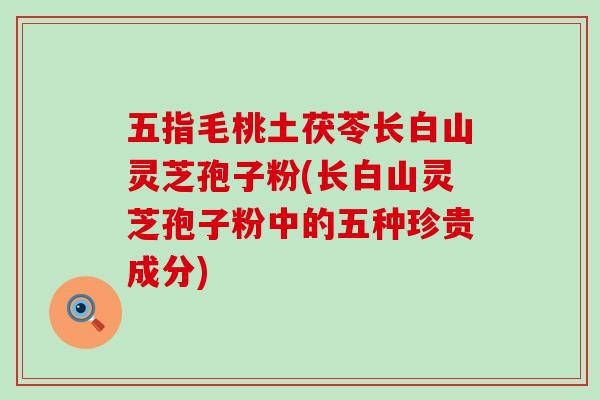 五指毛桃土茯苓长白山灵芝孢子粉(长白山灵芝孢子粉中的五种珍贵成分)