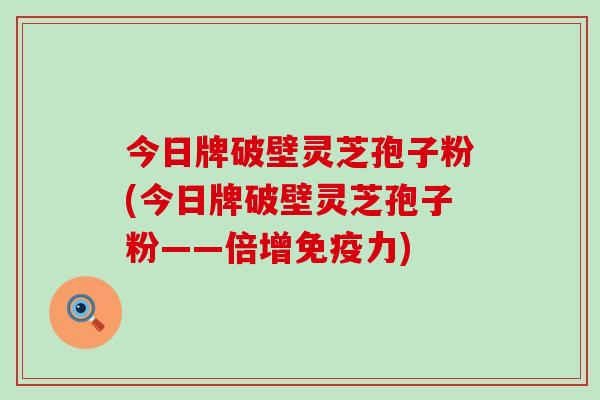 今日牌破壁灵芝孢子粉(今日牌破壁灵芝孢子粉——倍增免疫力)