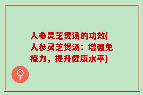 人参灵芝煲汤的功效(人参灵芝煲汤：增强免疫力，提升健康水平)