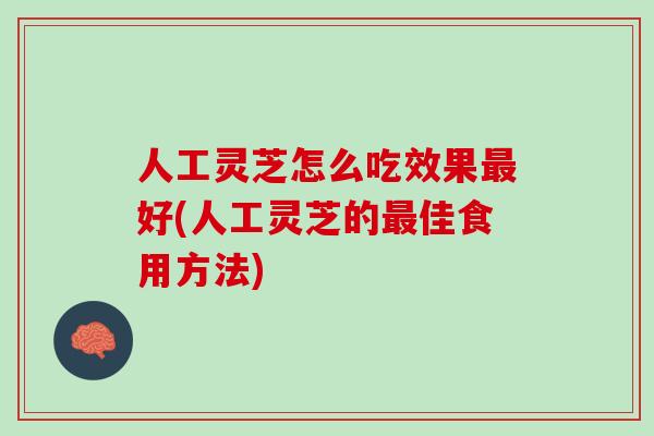 人工灵芝怎么吃效果最好(人工灵芝的最佳食用方法)