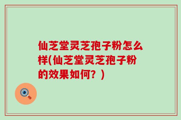 仙芝堂灵芝孢子粉怎么样(仙芝堂灵芝孢子粉的效果如何？)