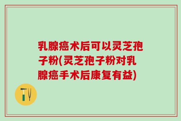 乳腺癌术后可以灵芝孢子粉(灵芝孢子粉对乳腺癌手术后康复有益)