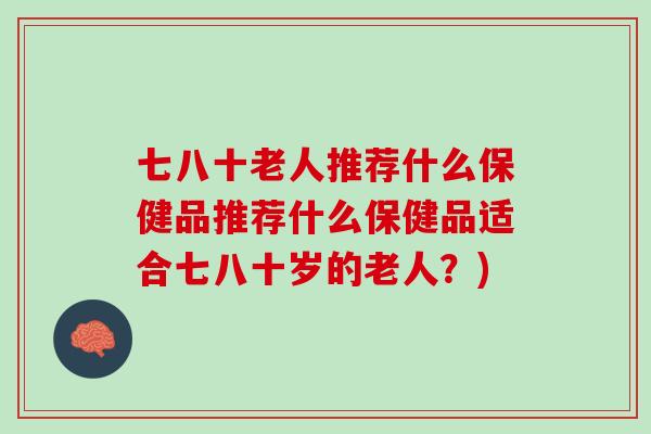 七八十老人推荐什么保健品推荐什么保健品适合七八十岁的老人？)