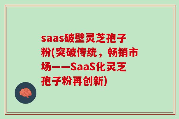 saas破壁灵芝孢子粉(突破传统，畅销市场——SaaS化灵芝孢子粉再创新)