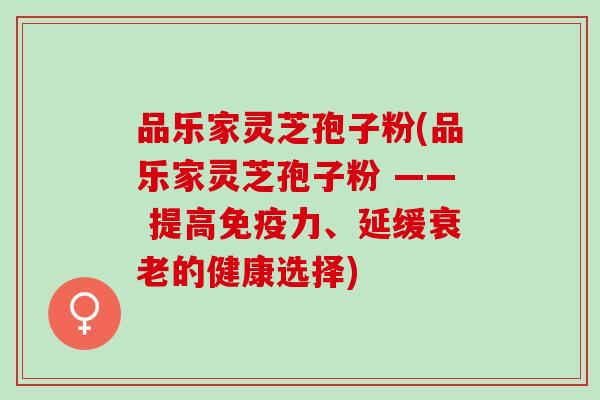 品乐家灵芝孢子粉(品乐家灵芝孢子粉 —— 提高免疫力、延缓衰老的健康选择)