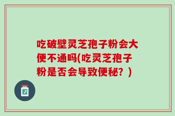 吃破壁灵芝孢子粉会大便不通吗(吃灵芝孢子粉是否会导致便秘？)