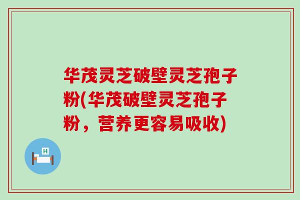 华茂灵芝破壁灵芝孢子粉(华茂破壁灵芝孢子粉，营养更容易吸收)