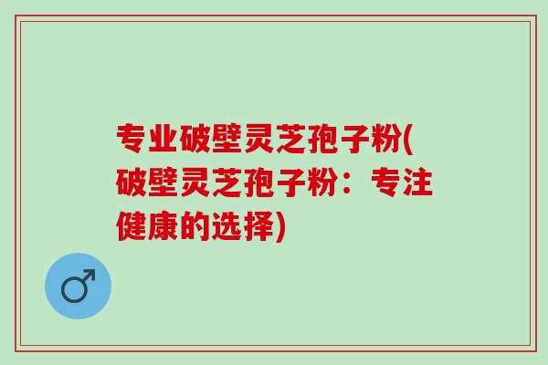 专业破壁灵芝孢子粉(破壁灵芝孢子粉：专注健康的选择)