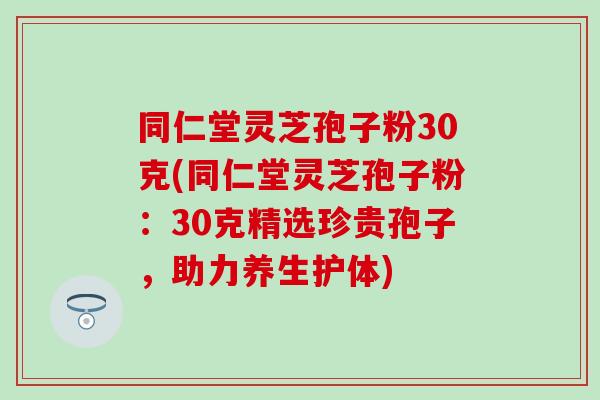 同仁堂灵芝孢子粉30克(同仁堂灵芝孢子粉：30克精选珍贵孢子，助力养生护体)