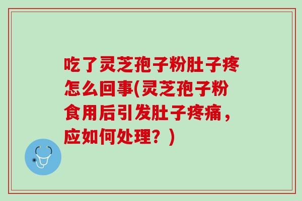 吃了灵芝孢子粉肚子疼怎么回事(灵芝孢子粉食用后引发肚子疼痛，应如何处理？)