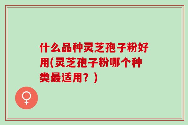 什么品种灵芝孢子粉好用(灵芝孢子粉哪个种类最适用？)