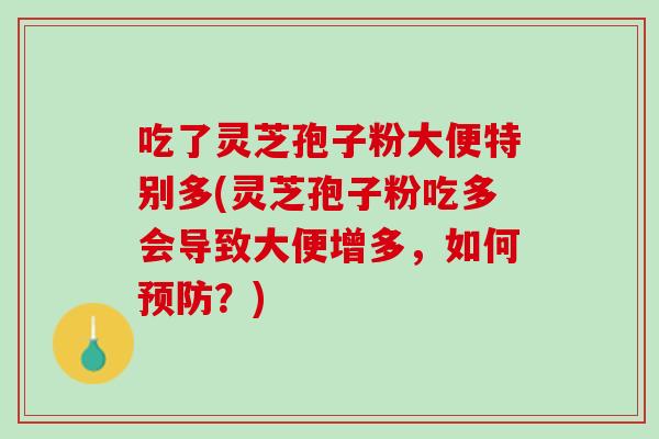 吃了灵芝孢子粉大便特别多(灵芝孢子粉吃多会导致大便增多，如何预防？)
