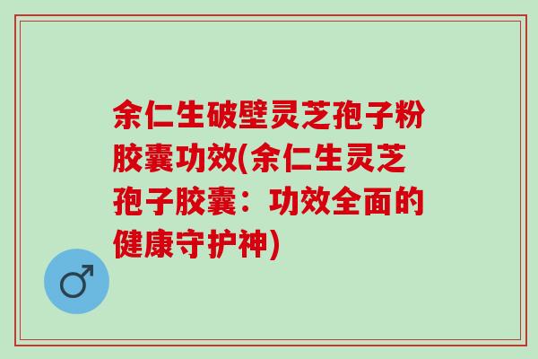 余仁生破壁灵芝孢子粉胶囊功效(余仁生灵芝孢子胶囊：功效全面的健康守护神)