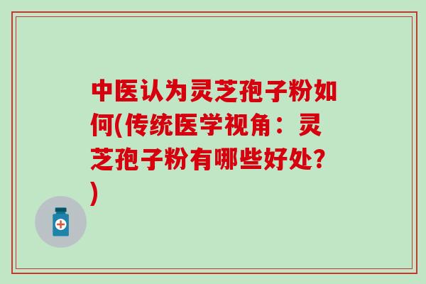 中医认为灵芝孢子粉如何(传统医学视角：灵芝孢子粉有哪些好处？)