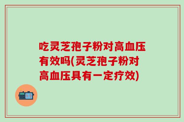 吃灵芝孢子粉对高血压有效吗(灵芝孢子粉对高血压具有一定疗效)