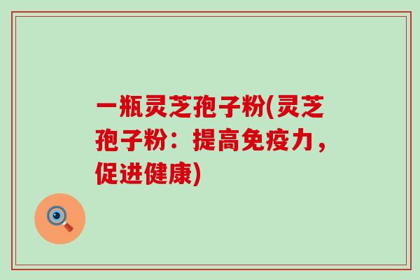 一瓶灵芝孢子粉(灵芝孢子粉：提高免疫力，促进健康)