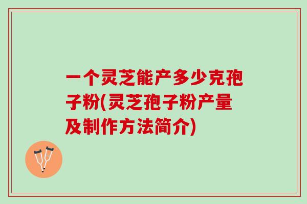 一个灵芝能产多少克孢子粉(灵芝孢子粉产量及制作方法简介)