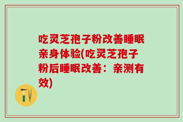 吃灵芝孢子粉改善睡眠亲身体验(吃灵芝孢子粉后睡眠改善：亲测有效)