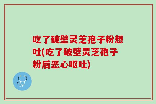 吃了破壁灵芝孢子粉想吐(吃了破壁灵芝孢子粉后恶心呕吐)