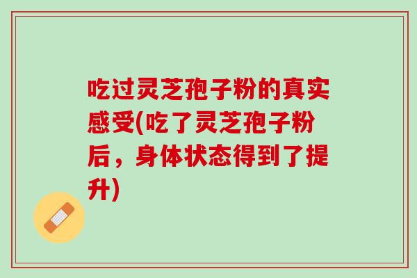 吃过灵芝孢子粉的真实感受(吃了灵芝孢子粉后，身体状态得到了提升)