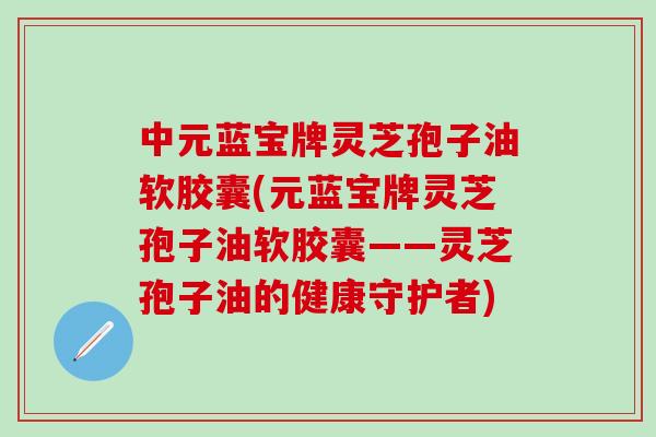 中元蓝宝牌灵芝孢子油软胶囊(元蓝宝牌灵芝孢子油软胶囊——灵芝孢子油的健康守护者)