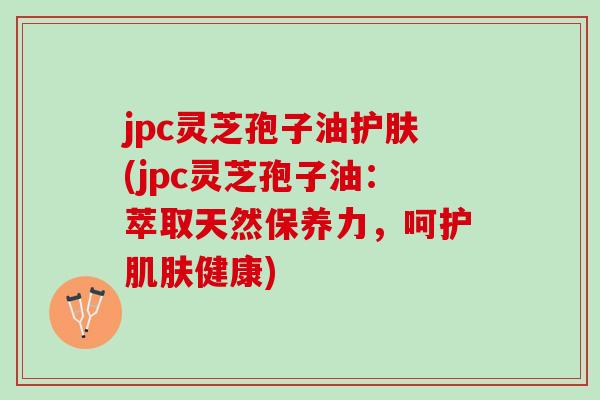 jpc灵芝孢子油护肤(jpc灵芝孢子油：萃取天然保养力，呵护肌肤健康)