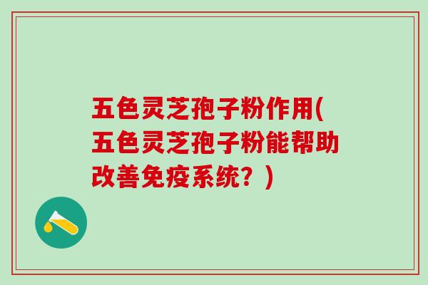 五色灵芝孢子粉作用(五色灵芝孢子粉能帮助改善免疫系统?) 五色灵芝孢子粉作用(五色灵芝孢子粉能帮助改善免疫系统?)
