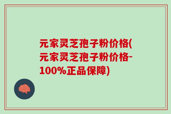 元家灵芝孢子粉价格(元家灵芝孢子粉价格-100%正品保障)