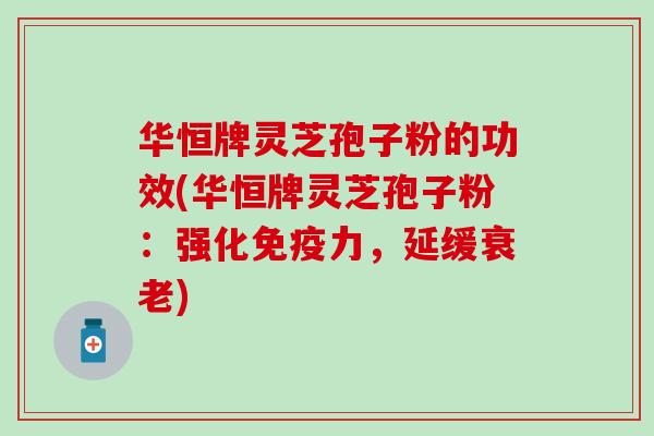 华恒牌灵芝孢子粉的功效(华恒牌灵芝孢子粉：强化免疫力，延缓衰老)