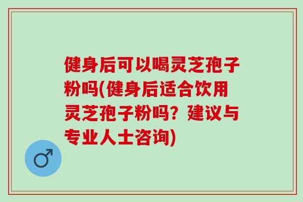 健身后可以喝灵芝孢子粉吗(健身后适合饮用灵芝孢子粉吗？建议与专业人士咨询)