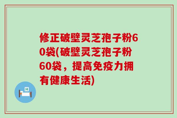 修正破壁灵芝孢子粉60袋(破壁灵芝孢子粉60袋，提高免疫力拥有健康生活)
