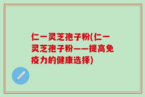 仁一灵芝孢子粉(仁一灵芝孢子粉——提高免疫力的健康选择)