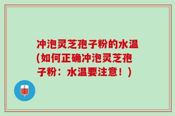 冲泡灵芝孢子粉的水温(如何正确冲泡灵芝孢子粉:水温要注意!) 冲泡灵芝孢子粉的水温(如何正确冲泡灵芝孢子粉:水温要注意!)