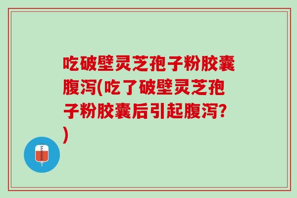 吃破壁灵芝孢子粉胶囊腹泻(吃了破壁灵芝孢子粉胶囊后引起腹泻？)