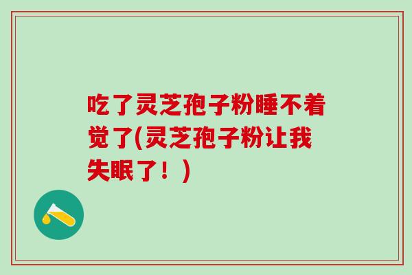 吃了灵芝孢子粉睡不着觉了(灵芝孢子粉让我失眠了！)