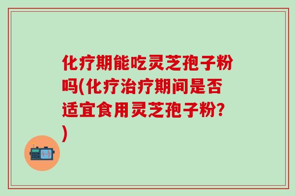 期能吃灵芝孢子粉吗(期间是否适宜食用灵芝孢子粉?) 期能吃灵芝孢子粉吗(期间是否适宜食用灵芝孢子粉?)