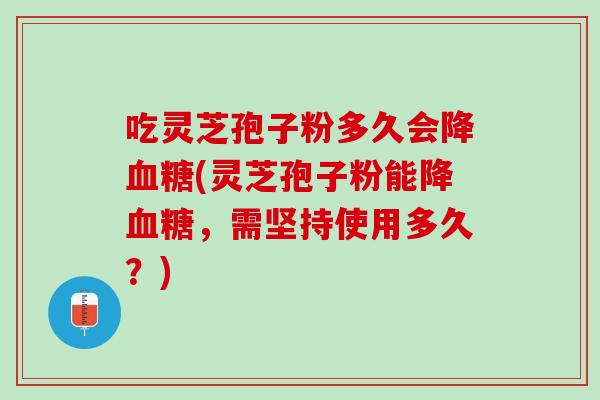 吃灵芝孢子粉多久会降血糖(灵芝孢子粉能降血糖，需坚持使用多久？)