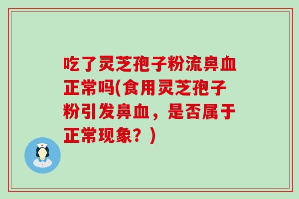 吃了灵芝孢子粉流鼻血正常吗(食用灵芝孢子粉引发鼻血，是否属于正常现象？)