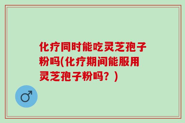 化疗同时能吃灵芝孢子粉吗(化疗期间能服用灵芝孢子粉吗？)