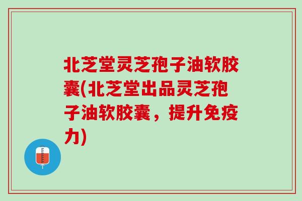 北芝堂灵芝孢子油软胶囊(北芝堂出品灵芝孢子油软胶囊，提升免疫力)