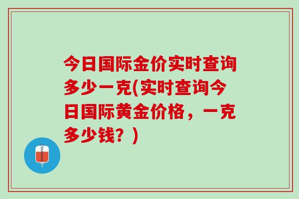 今日国际金价实时查询多少一克(实时查询今日国际黄金价格，一克多少钱？)